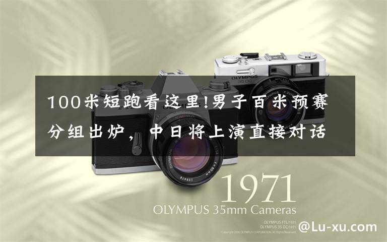 100米短跑看这里!男子百米预赛分组出炉，中日将上演直接对话，苏炳添谢震业要跑好第一枪文章配图