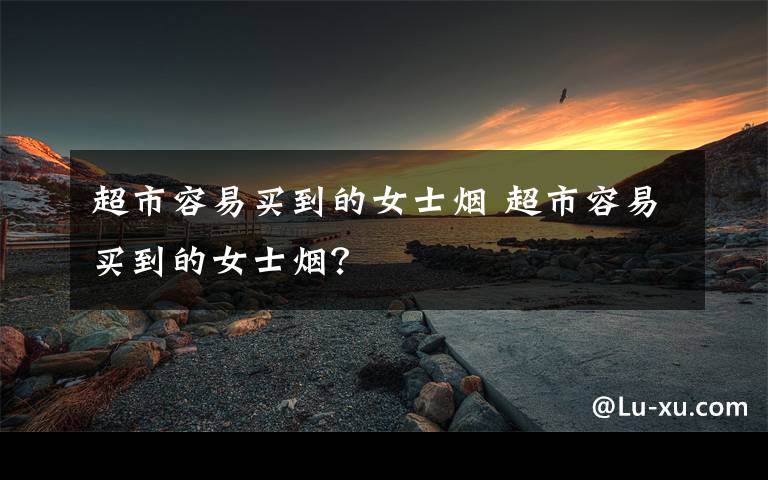 超市容易买到的女士烟 超市容易买到的女士烟？文章配图