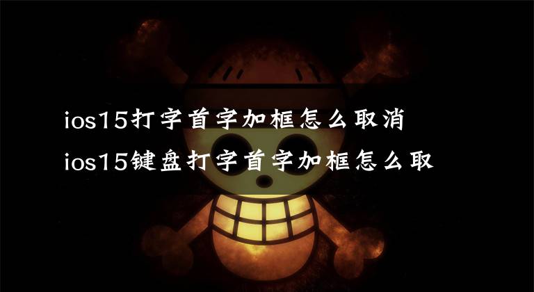 ios15打字首字加框怎么取消 ios15键盘打字首字加框怎么取消文章配图