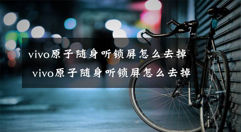 vivo原子随身听锁屏怎么去掉 vivo原子随身听锁屏怎么去掉视频文章配图