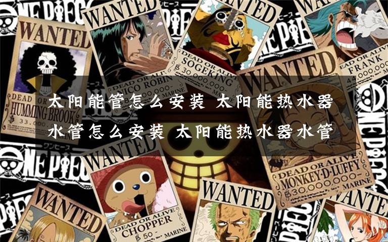 太阳能管怎么安装 太阳能热水器水管怎么安装 太阳能热水器水管安装步骤文章配图