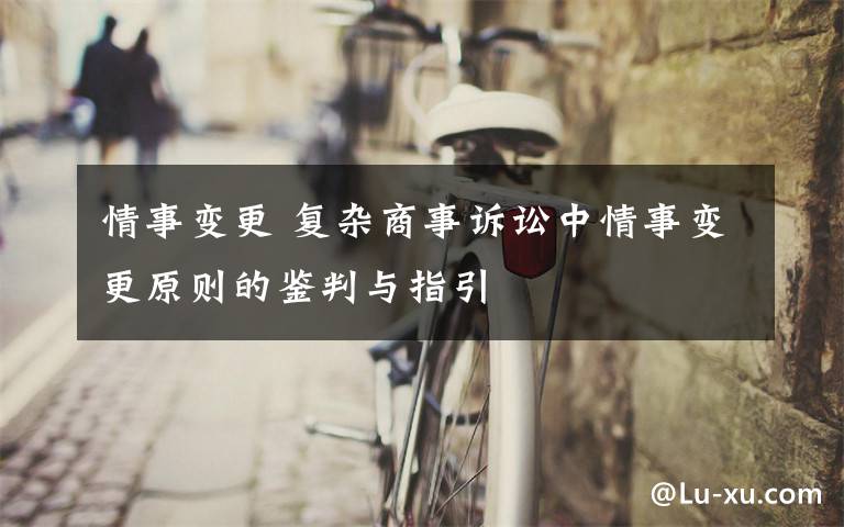 情事变更 复杂商事诉讼中情事变更原则的鉴判与指引文章配图