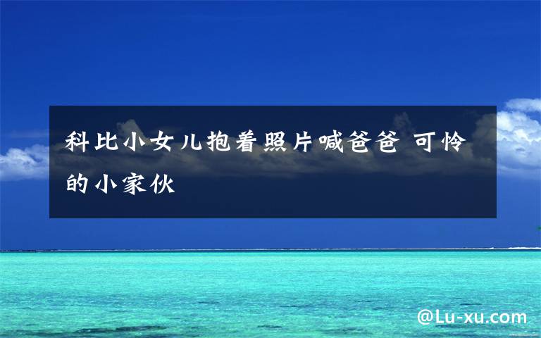 科比小女儿抱着照片喊爸爸 可怜的小家伙文章配图