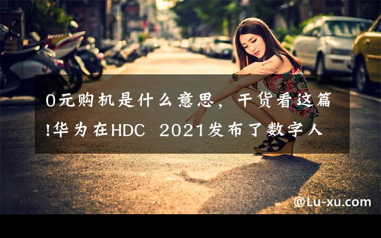 0元购机是什么意思，干货看这篇!华为在HDC  2021发布了数字人民币佩戴结算、华为卡2.0等。