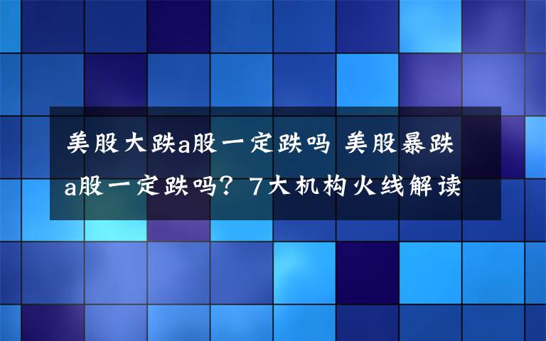 美股大跌a股一定跌吗 美股暴跌a股一定跌吗？7大机构火线解读文章配图