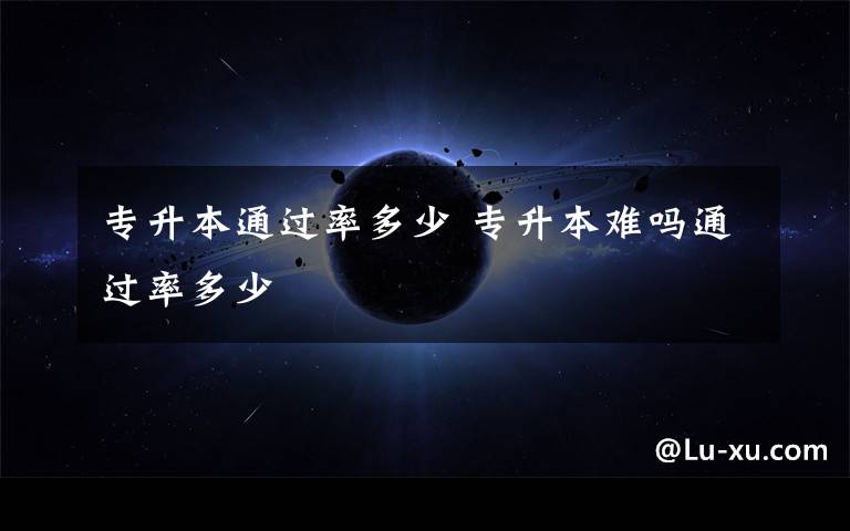 专升本通过率多少 专升本难吗通过率多少文章配图