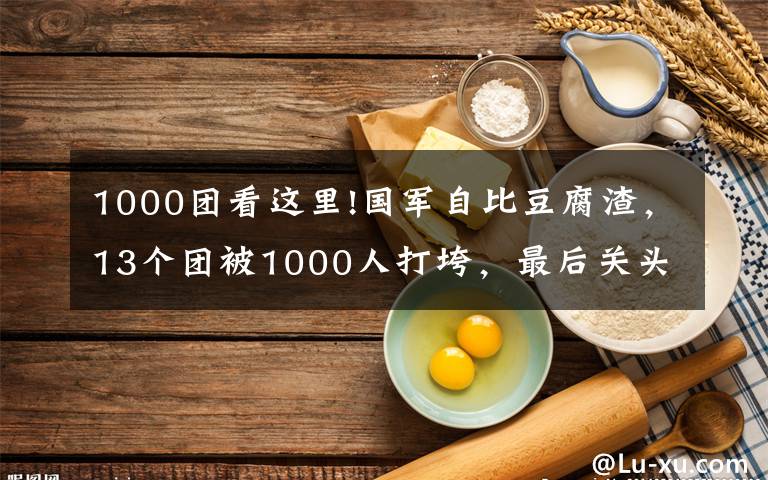 1000团看这里!国军自比豆腐渣，13个团被1000人打垮，最后关头陈毅喊停攻城