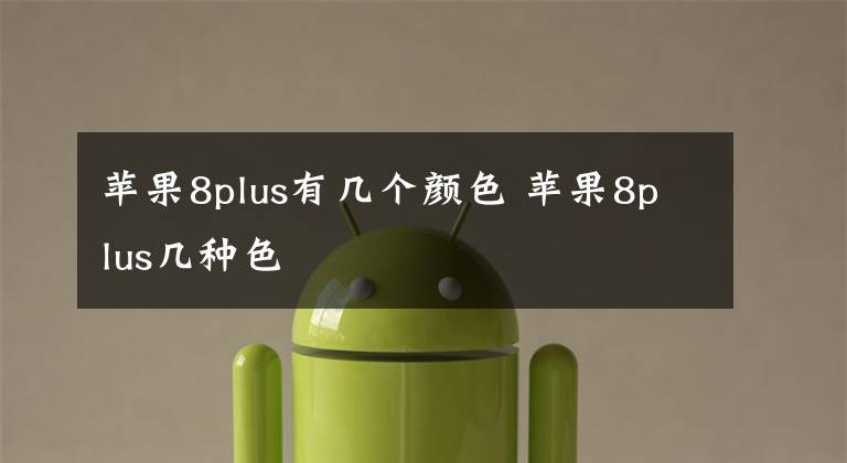 苹果8plus有几个颜色 苹果8plus几种色文章配图