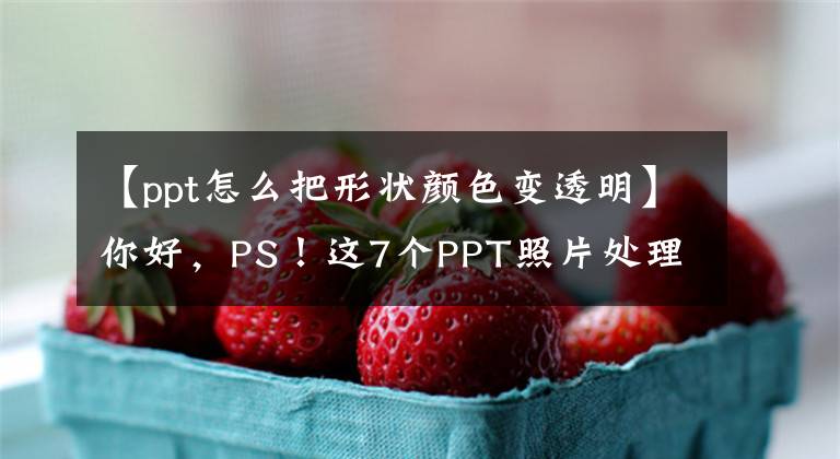 【ppt怎么把形状颜色变透明】你好，PS！这7个PPT照片处理技术，夫人，太好用了。文章配图