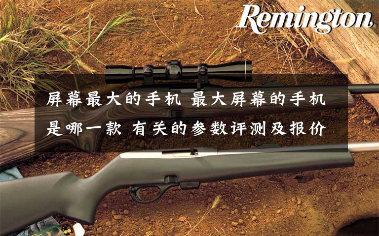屏幕最大的手机 最大屏幕的手机是哪一款 有关的参数评测及报价【图解】文章配图