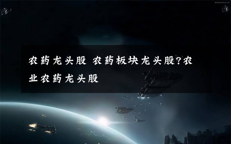 农药龙头股 农药板块龙头股?农业农药龙头股文章配图
