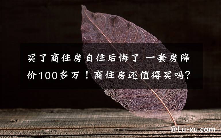 买了商住房自住后悔了 一套房降价100多万！商住房还值得买吗？