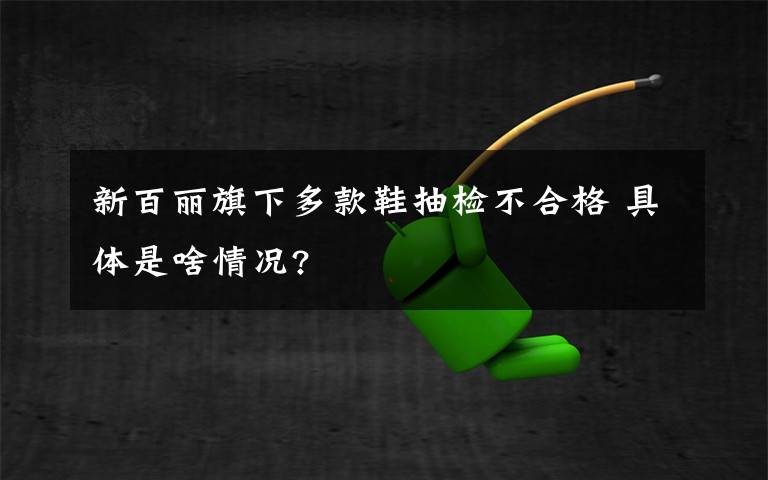 新百丽旗下多款鞋抽检不合格 具体是啥情况?