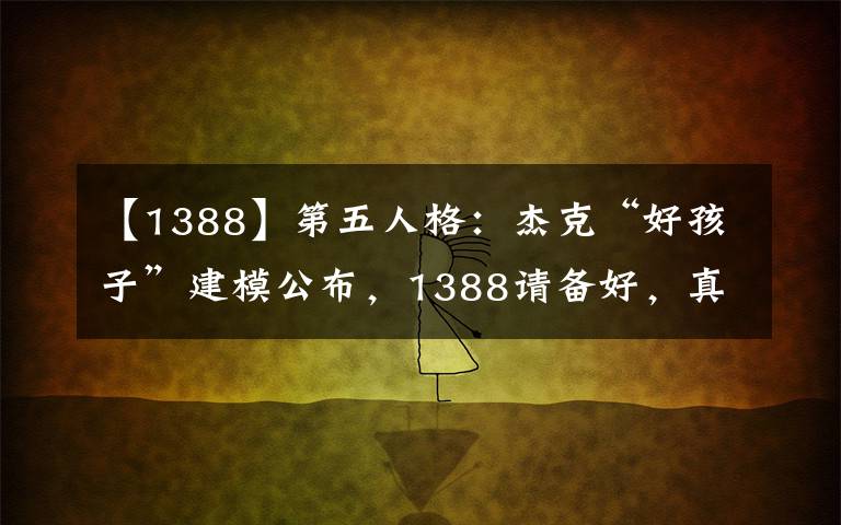 【1388】第五人格：杰克“好孩子”建模公布，1388请备好，真的太帅了文章配图
