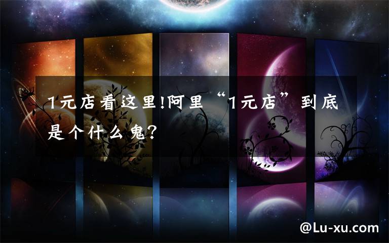 1元店看这里!阿里“1元店”到底是个什么鬼？文章配图