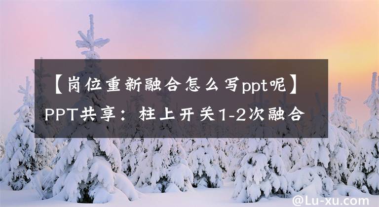 【岗位重新融合怎么写ppt呢】PPT共享：柱上开关1-2次融合技术，非常详细。文章配图