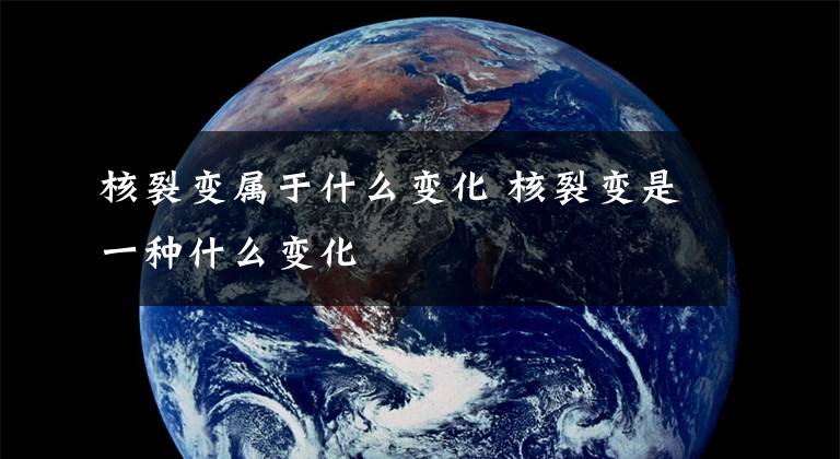 核裂变属于什么变化 核裂变是一种什么变化文章配图