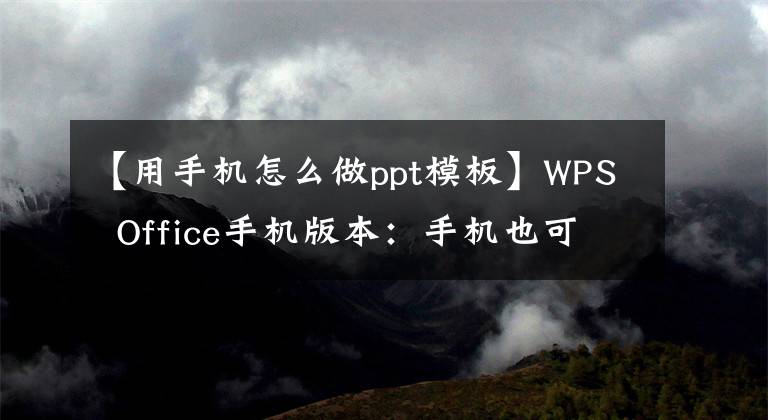 【用手机怎么做ppt模板】WPS Office手机版本：手机也可以制作PPT，简洁易用，几分钟内就能轻松学会文章配图