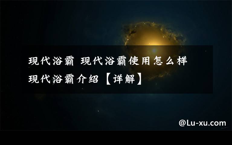 现代浴霸 现代浴霸使用怎么样 现代浴霸介绍【详解】文章配图