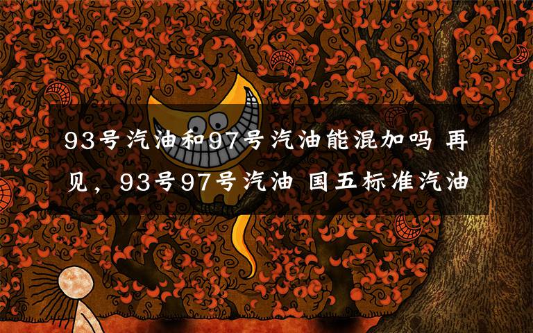 93号汽油和97号汽油能混加吗 再见，93号97号汽油 国五标准汽油全面上市文章配图