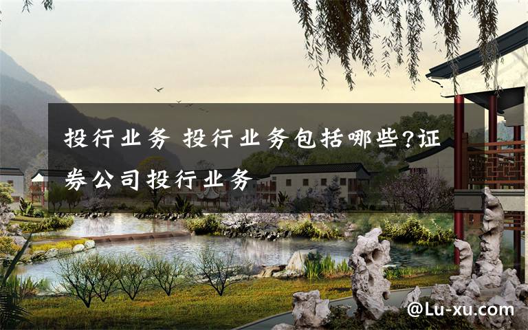 投行业务 投行业务包括哪些?证券公司投行业务文章配图