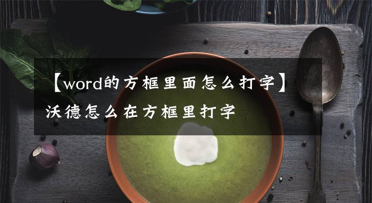【word的方框里面怎么打字】沃德怎么在方框里打字文章配图