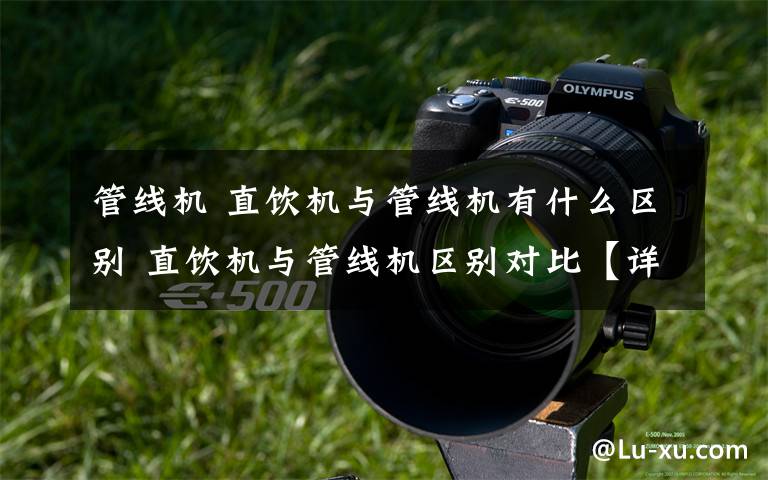 管线机 直饮机与管线机有什么区别 直饮机与管线机区别对比【详解】文章配图