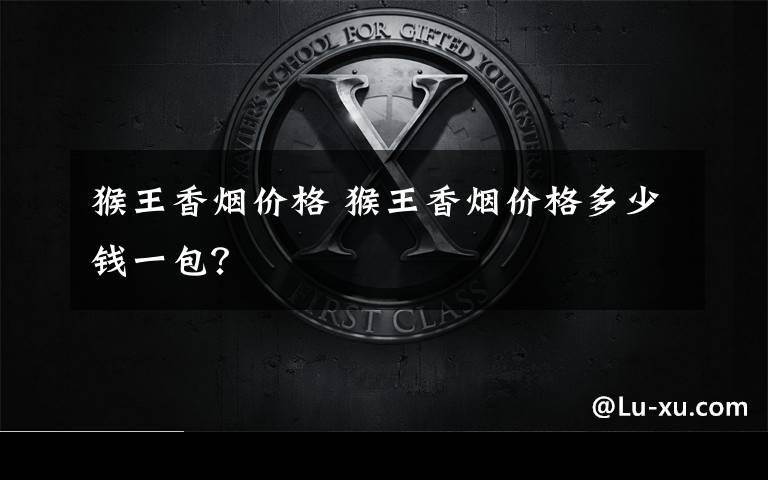 猴王香烟价格 猴王香烟价格多少钱一包？文章配图