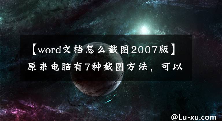 【word文档怎么截图2007版】原来电脑有7种截图方法，可以识别无法复制的网页文本文章配图