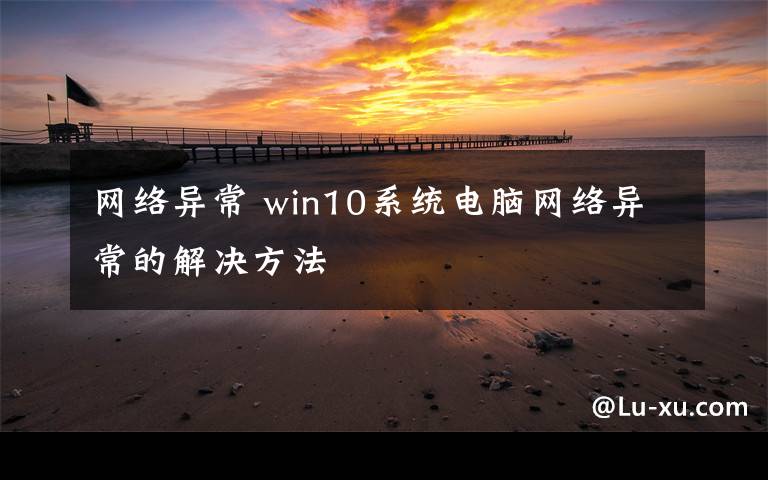 网络异常 win10系统电脑网络异常的解决方法文章配图