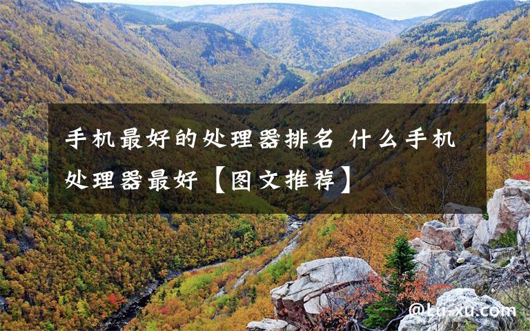 手机最好的处理器排名 什么手机处理器最好【图文推荐】文章配图