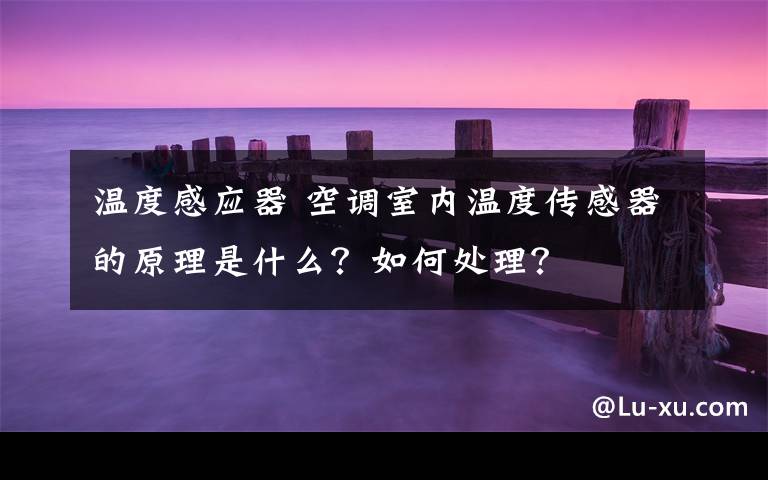温度感应器 空调室内温度传感器的原理是什么？如何处理？文章配图