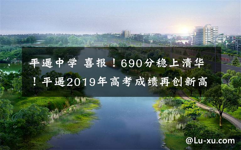 平遥中学 喜报！690分稳上清华！平遥2019年高考成绩再创新高！文章配图