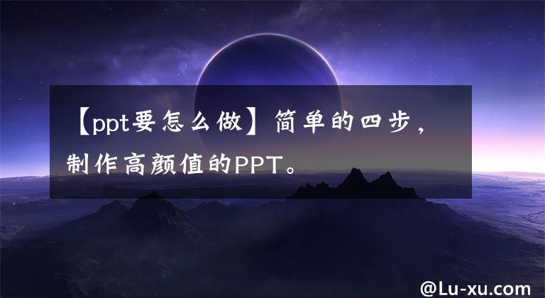 【ppt要怎么做】简单的四步，制作高颜值的PPT。文章配图