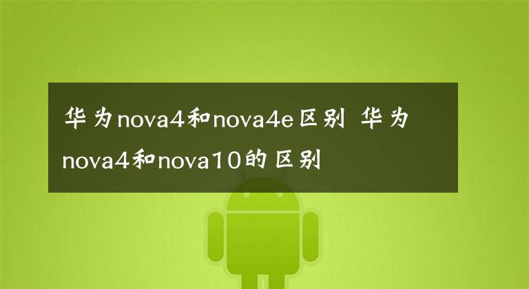 华为nova4和nova4e区别 华为nova4和nova10的区别文章配图