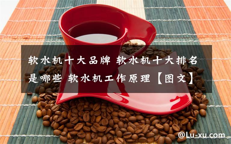 软水机十大品牌 软水机十大排名是哪些 软水机工作原理【图文】文章配图