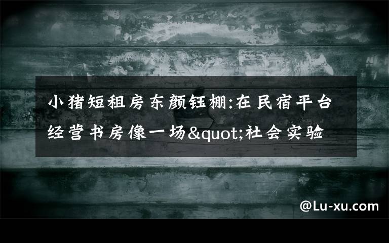 小猪短租房东颜钰棚:在民宿平台经营书房像一场"社会实验"文章配图