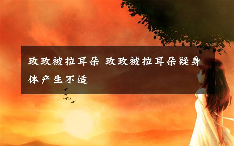 玫玫被拉耳朵 玫玫被拉耳朵疑身体产生不适文章配图