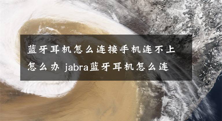 蓝牙耳机怎么连接手机连不上怎么办 jabra蓝牙耳机怎么连接手机文章配图