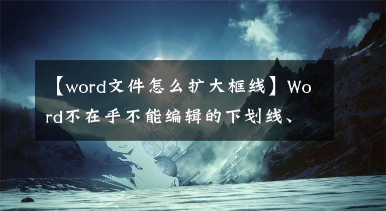 【word文件怎么扩大框线】Word不在乎不能编辑的下划线、边框调整编辑容易、实用的技巧文章配图