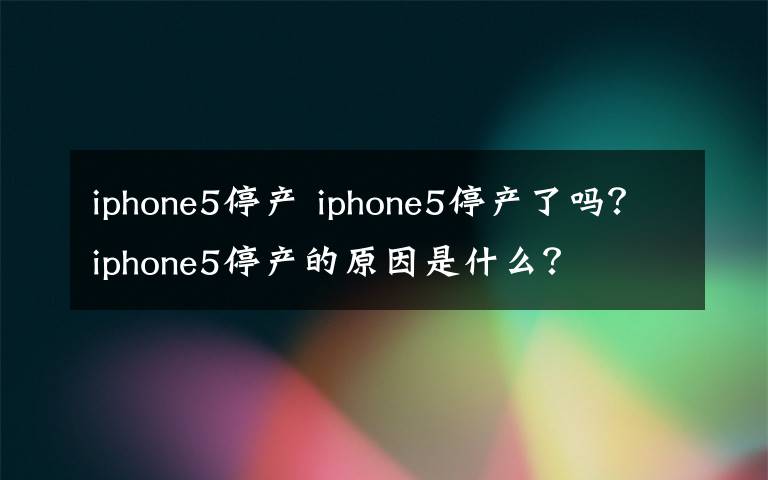 iphone5停产 iphone5停产了吗？iphone5停产的原因是什么？文章配图