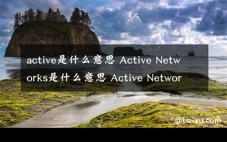 active是什么意思 Active Networks是什么意思 Active Network介绍【详解】文章配图
