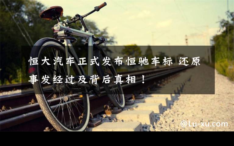 恒大汽车正式发布恒驰车标 还原事发经过及背后真相！文章配图