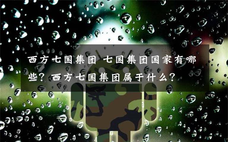西方七国集团 七国集团国家有哪些？西方七国集团属于什么？文章配图
