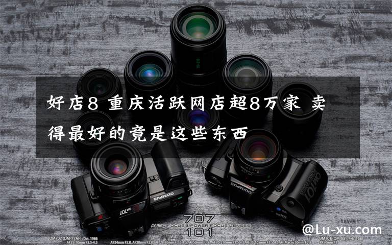 好店8 重庆活跃网店超8万家 卖得最好的竟是这些东西文章配图