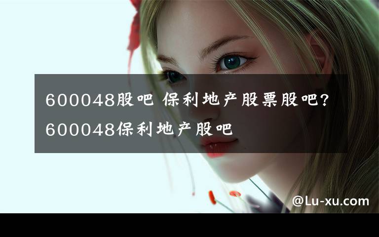 600048股吧 保利地产股票股吧?600048保利地产股吧文章配图