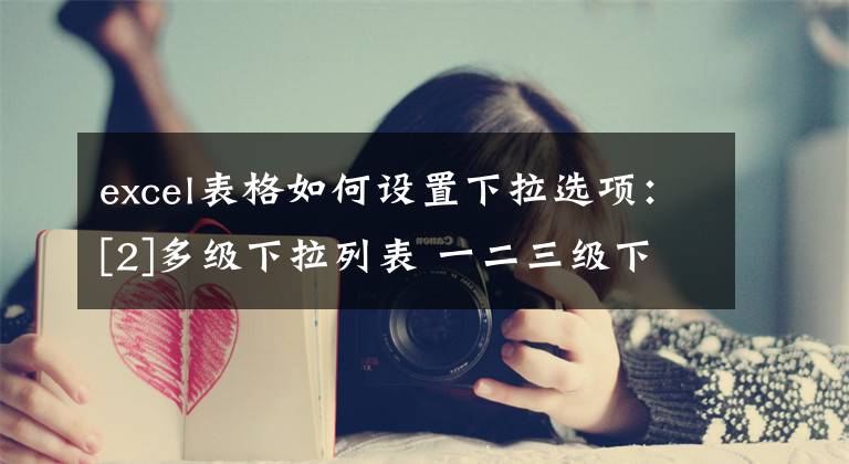 excel表格如何设置下拉选项：[2]多级下拉列表 一二三级下拉菜单设置文章配图