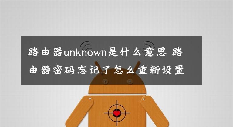 路由器unknown是什么意思 路由器密码忘记了怎么重新设置