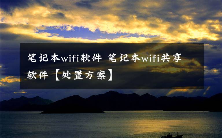 笔记本wifi软件 笔记本wifi共享软件【处置方案】文章配图