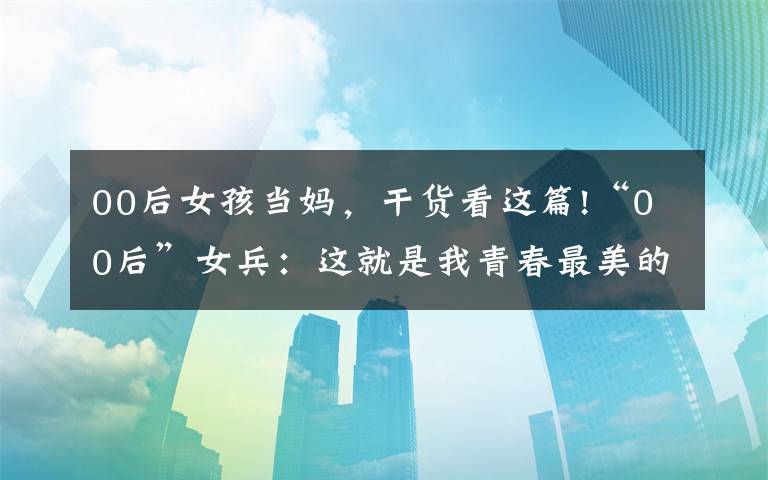 00后女孩当妈，干货看这篇!“00后”女兵：这就是我青春最美的样子！文章配图